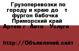 Грузоперевозки по городу и краю до 7 т.(фургон_бабочка) - Приморский край, Артем г. Авто » Услуги   